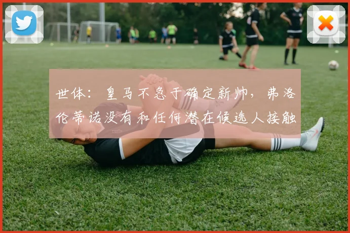 世体：皇马不急于确定新帅，弗洛伦蒂诺没有和任何潜在候选人接触