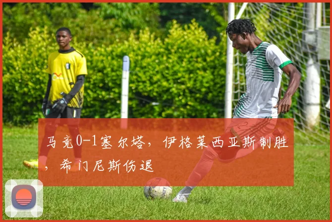 马竞0-1塞尔塔，伊格莱西亚斯制胜，希门尼斯伤退