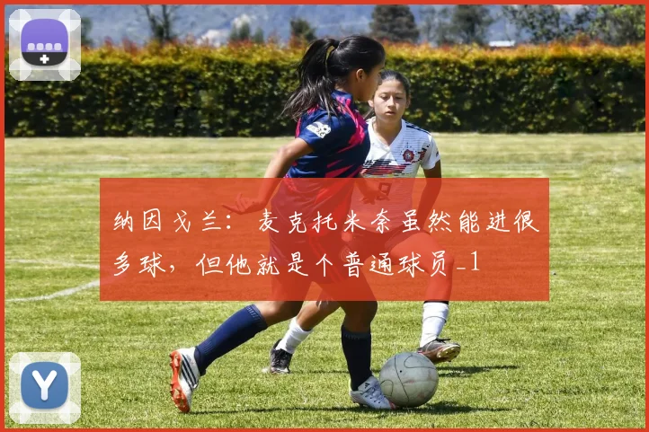 纳因戈兰：麦克托米奈虽然能进很多球，但他就是个普通球员_1
