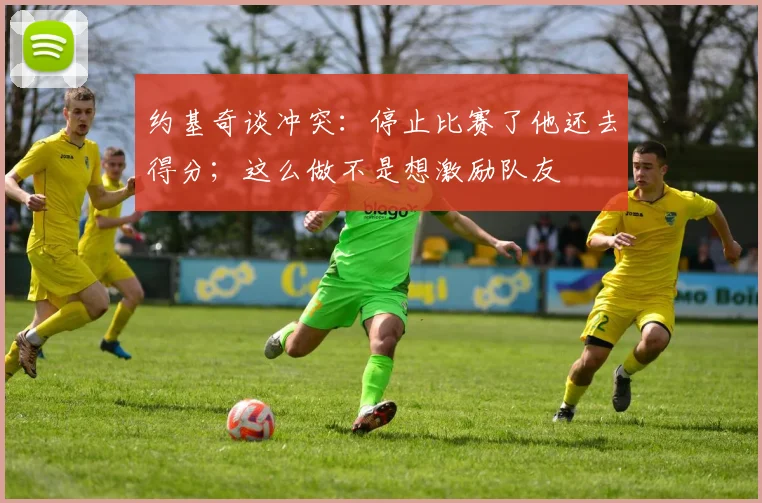 约基奇谈冲突：停止比赛了他还去得分；这么做不是想激励队友