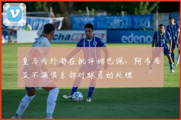 皇马内外都在批评姆巴佩，阿韦洛亚不满俱乐部对球员的处理
