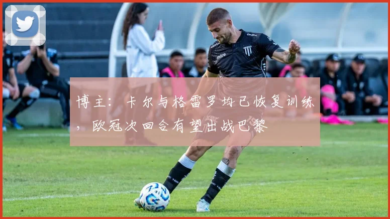 博主：卡尔与格雷罗均已恢复训练，欧冠次回合有望出战巴黎
